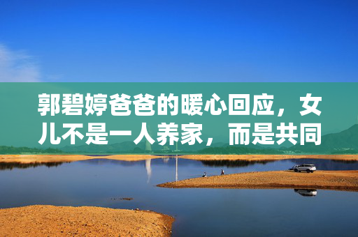郭碧婷爸爸的暖心回应，女儿不是一人养家，而是共同成长的伙伴