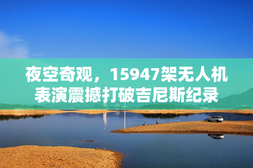 夜空奇观，15947架无人机表演震撼打破吉尼斯纪录