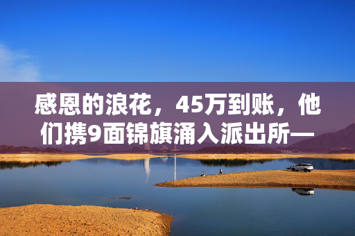 感恩的浪花，45万到账，他们携9面锦旗涌入派出所——一场关于正义与温情的交响曲