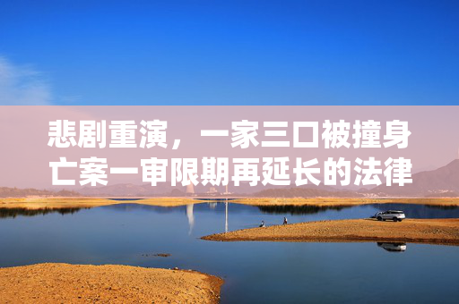 悲剧重演，一家三口被撞身亡案一审限期再延长的法律与人性考量