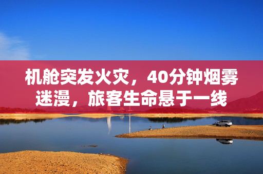 机舱突发火灾，40分钟烟雾迷漫，旅客生命悬于一线