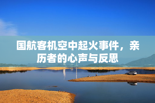 国航客机空中起火事件，亲历者的心声与反思