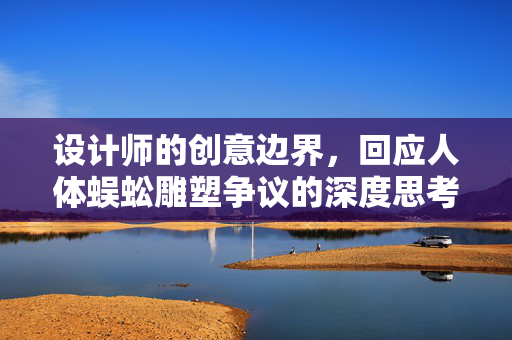设计师的创意边界，回应人体蜈蚣雕塑争议的深度思考