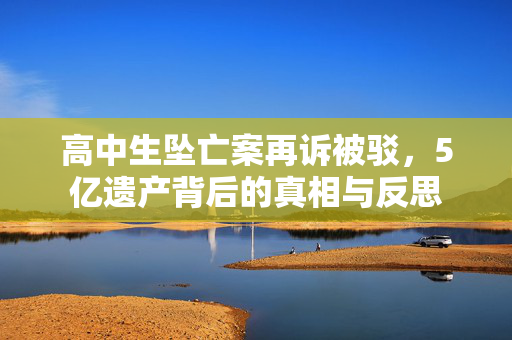 高中生坠亡案再诉被驳，5亿遗产背后的真相与反思