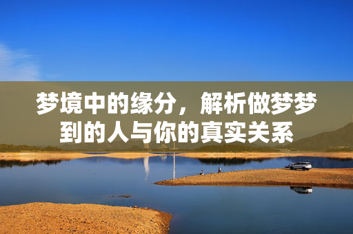 梦境中的缘分，解析做梦梦到的人与你的真实关系