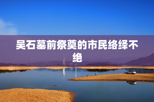 吴石墓前祭奠的市民络绎不绝