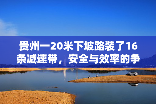 贵州一20米下坡路装了16条减速带，安全与效率的争议
