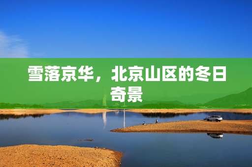 雪落京华，北京山区的冬日奇景
