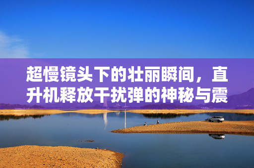 超慢镜头下的壮丽瞬间，直升机释放干扰弹的神秘与震撼
