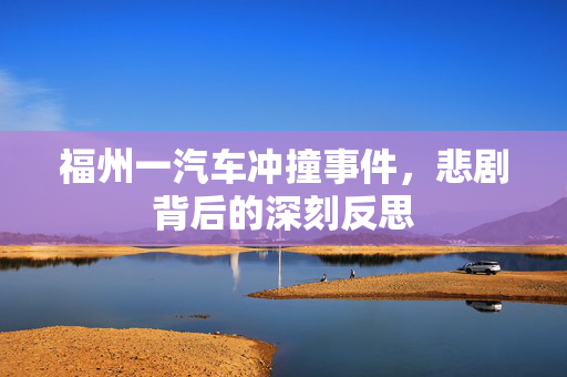 福州一汽车冲撞事件，悲剧背后的深刻反思