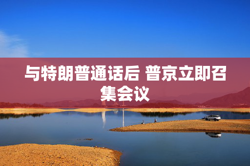 与特朗普通话后 普京立即召集会议