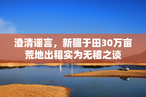 澄清谣言，新疆于田30万亩荒地出租实为无稽之谈