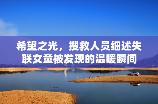希望之光，搜救人员细述失联女童被发现的温暖瞬间