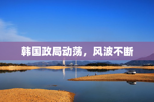 韩国政局动荡，风波不断