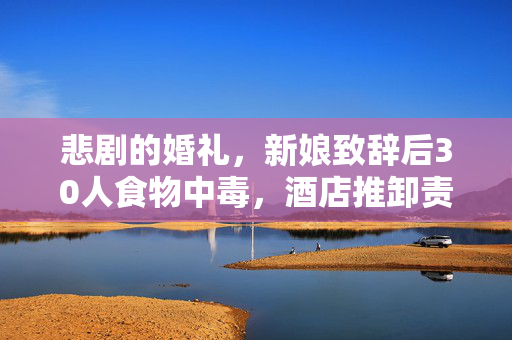 悲剧的婚礼，新娘致辞后30人食物中毒，酒店推卸责任引发社会关注