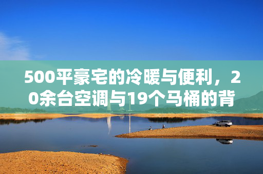500平豪宅的冷暖与便利，20余台空调与19个马桶的背后