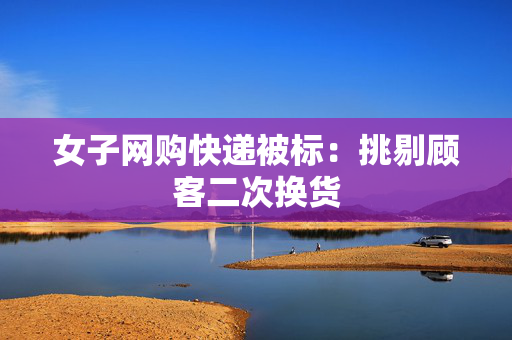 女子网购快递被标：挑剔顾客二次换货