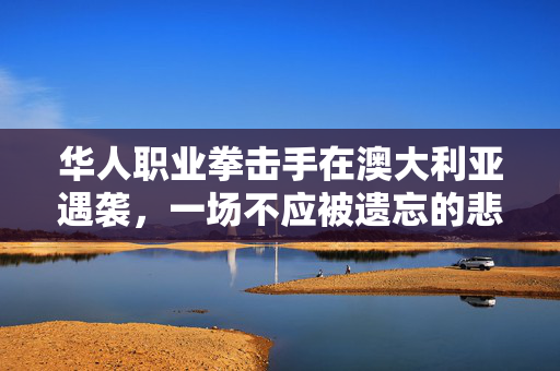 华人职业拳击手在澳大利亚遇袭，一场不应被遗忘的悲剧
