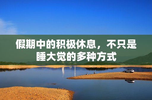 假期中的积极休息，不只是睡大觉的多种方式