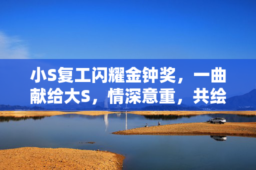 小S复工闪耀金钟奖，一曲献给大S，情深意重，共绘姐妹情深画卷