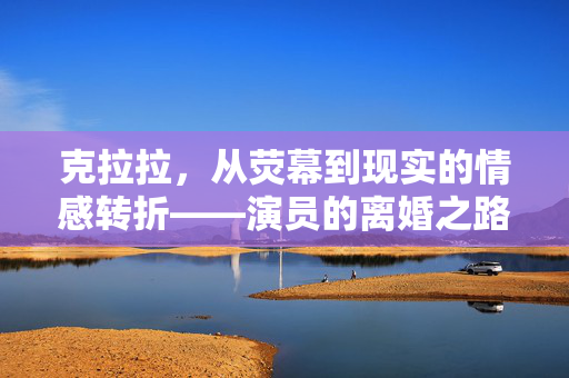 克拉拉，从荧幕到现实的情感转折——演员的离婚之路