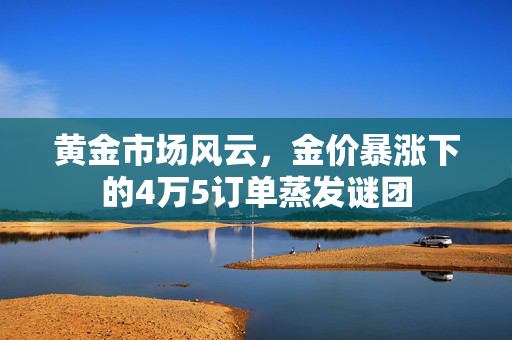 黄金市场风云，金价暴涨下的4万5订单蒸发谜团
