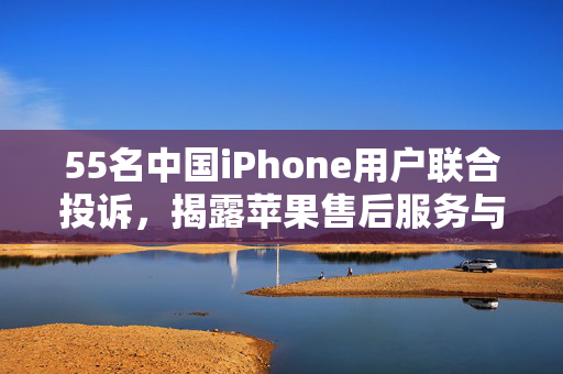 55名中国iPhone用户联合投诉，揭露苹果售后服务与产品质量的隐忧