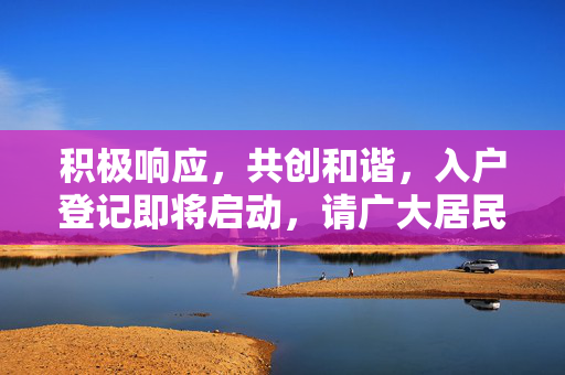 积极响应，共创和谐，入户登记即将启动，请广大居民积极配合