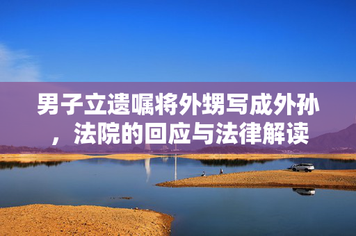 男子立遗嘱将外甥写成外孙，法院的回应与法律解读
