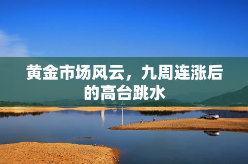 黄金市场风云，九周连涨后的高台跳水
