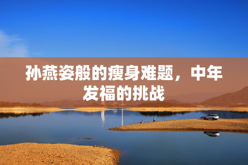 孙燕姿般的瘦身难题，中年发福的挑战