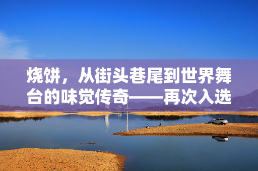 烧饼，从街头巷尾到世界舞台的味觉传奇——再次入选世界最好吃50种面包的背后故事