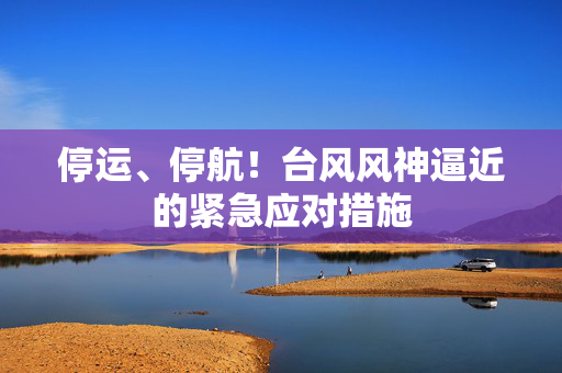 停运、停航！台风风神逼近的紧急应对措施