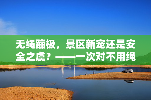 无绳蹦极，景区新宠还是安全之虞？——一次对不用绳子蹦极项目的深度探讨