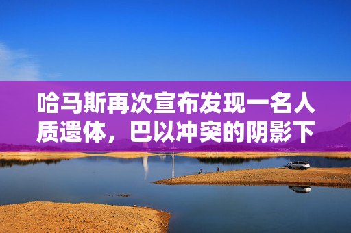 哈马斯再次宣布发现一名人质遗体，巴以冲突的阴影下的人道危机