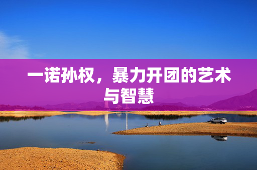 一诺孙权，暴力开团的艺术与智慧