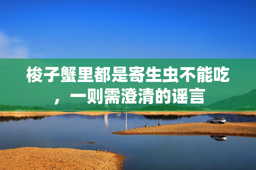 梭子蟹里都是寄生虫不能吃，一则需澄清的谣言