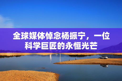 全球媒体悼念杨振宁，一位科学巨匠的永恒光芒