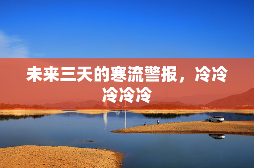 未来三天的寒流警报，冷冷冷冷冷
