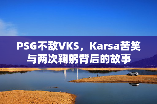 PSG不敌VKS，Karsa苦笑与两次鞠躬背后的故事