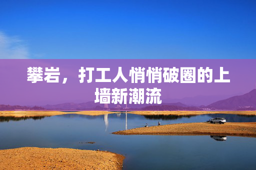 攀岩，打工人悄悄破圈的上墙新潮流