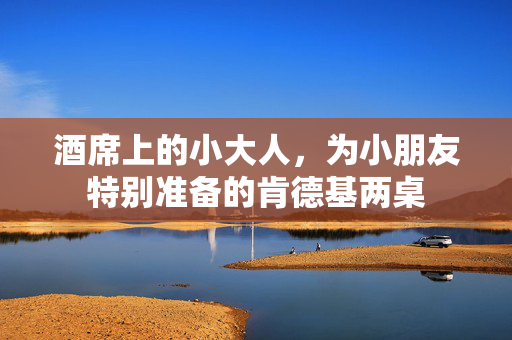 酒席上的小大人，为小朋友特别准备的肯德基两桌