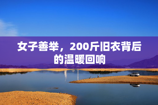 女子善举，200斤旧衣背后的温暖回响