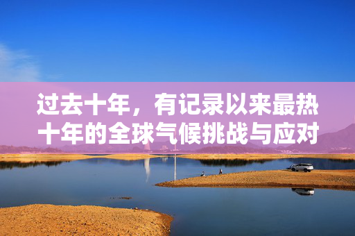 过去十年，有记录以来最热十年的全球气候挑战与应对策略