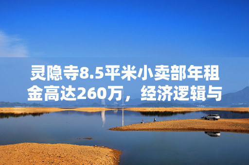 灵隐寺8.5平米小卖部年租金高达260万，经济逻辑与文化价值的深度解析