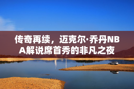 传奇再续，迈克尔·乔丹NBA解说席首秀的非凡之夜
