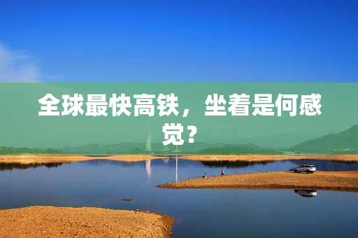 全球最快高铁，坐着是何感觉？