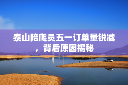 泰山陪爬员五一订单量锐减，背后原因揭秘