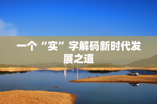 一个“实”字解码新时代发展之道