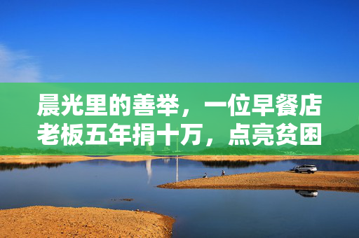 晨光里的善举，一位早餐店老板五年捐十万，点亮贫困学子的希望之光